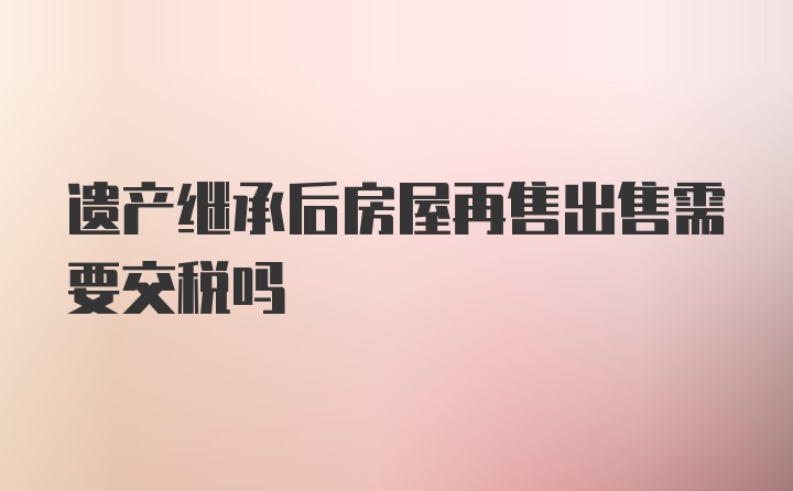 遗产继承后房屋再售出售需要交税吗