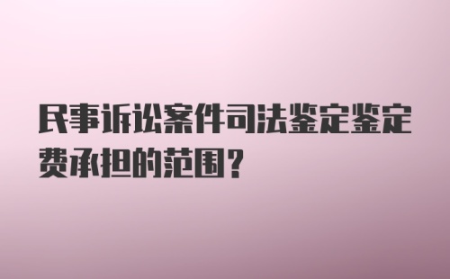 民事诉讼案件司法鉴定鉴定费承担的范围？