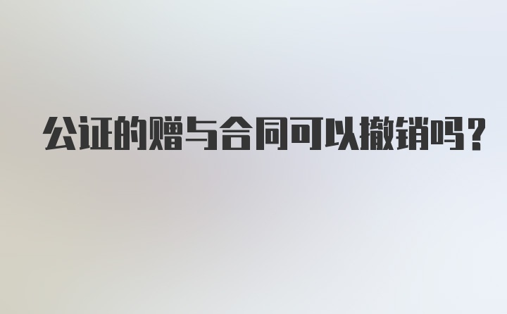 公证的赠与合同可以撤销吗？