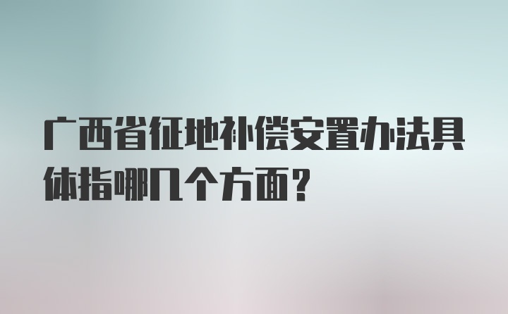 广西省征地补偿安置办法具体指哪几个方面？