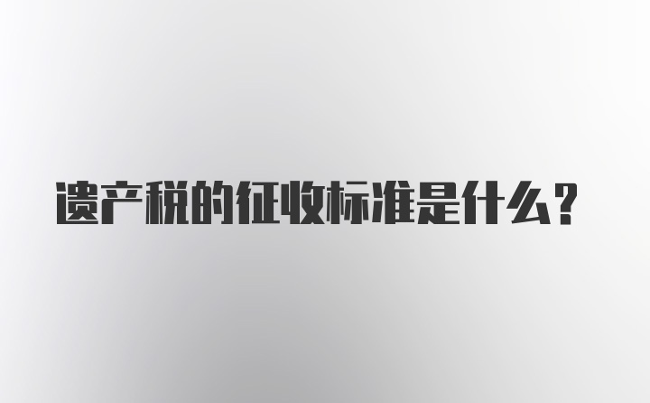 遗产税的征收标准是什么？