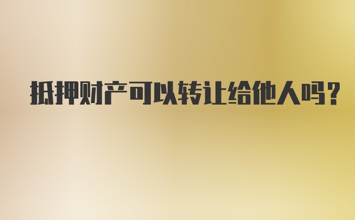 抵押财产可以转让给他人吗？