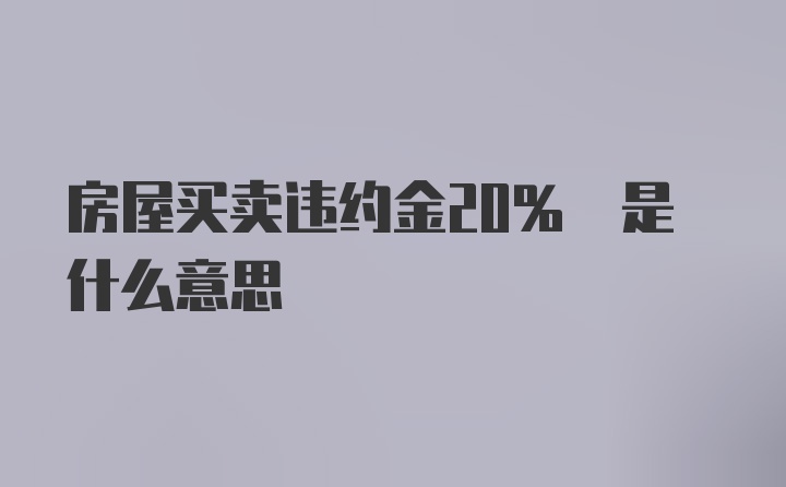 房屋买卖违约金20% 是什么意思