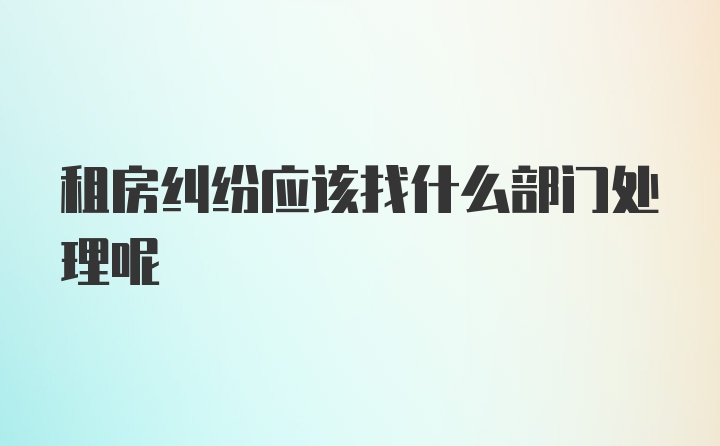 租房纠纷应该找什么部门处理呢