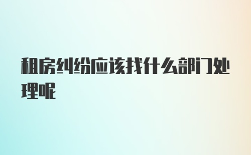 租房纠纷应该找什么部门处理呢