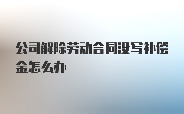 公司解除劳动合同没写补偿金怎么办