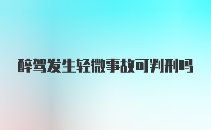 醉驾发生轻微事故可判刑吗