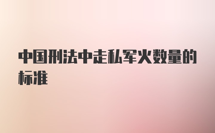 中国刑法中走私军火数量的标准