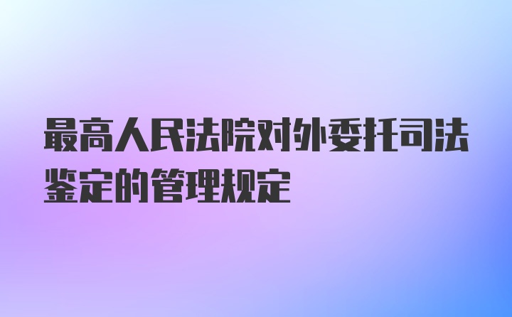 最高人民法院对外委托司法鉴定的管理规定