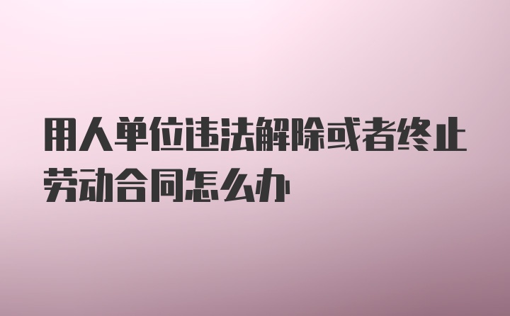 用人单位违法解除或者终止劳动合同怎么办