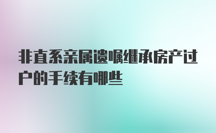 非直系亲属遗嘱继承房产过户的手续有哪些