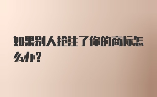 如果别人抢注了你的商标怎么办？