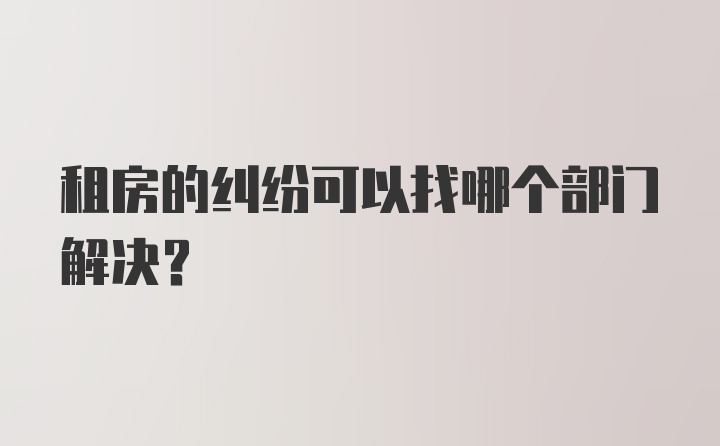 租房的纠纷可以找哪个部门解决?