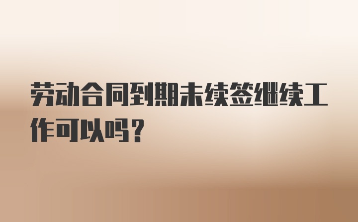 劳动合同到期未续签继续工作可以吗？