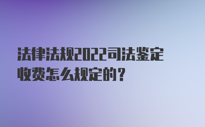 法律法规2022司法鉴定收费怎么规定的？