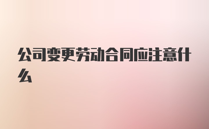 公司变更劳动合同应注意什么