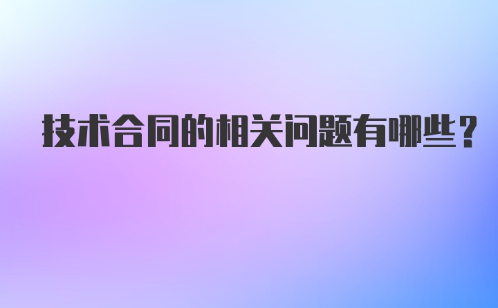 技术合同的相关问题有哪些?