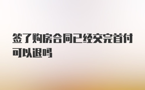 签了购房合同已经交完首付可以退吗