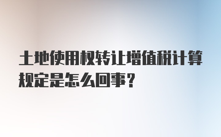 土地使用权转让增值税计算规定是怎么回事？