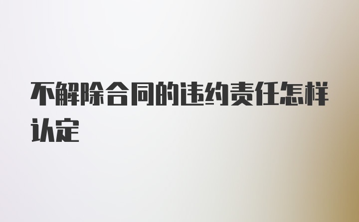 不解除合同的违约责任怎样认定