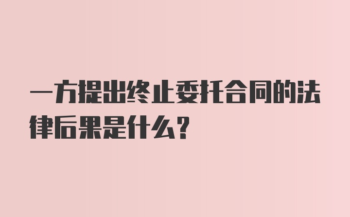 一方提出终止委托合同的法律后果是什么？