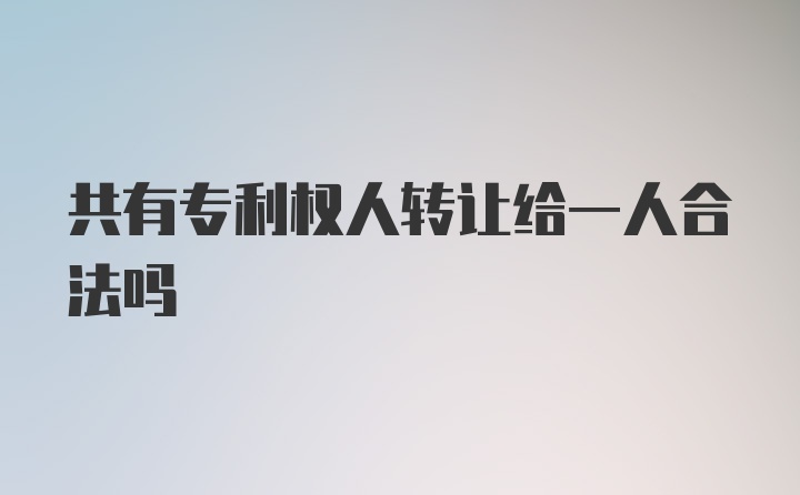 共有专利权人转让给一人合法吗