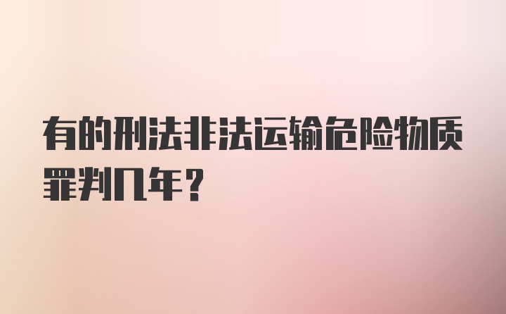 有的刑法非法运输危险物质罪判几年？