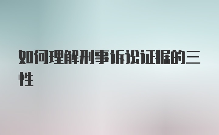 如何理解刑事诉讼证据的三性