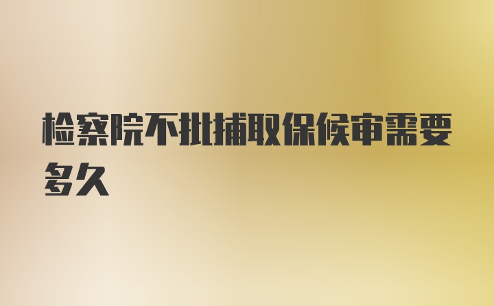 检察院不批捕取保候审需要多久