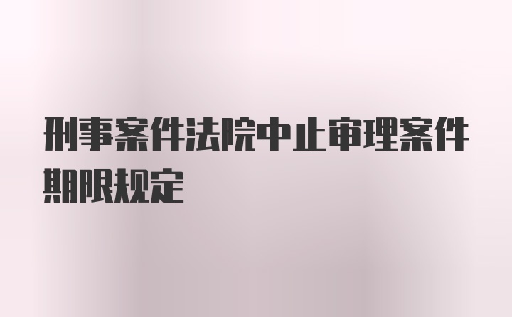 刑事案件法院中止审理案件期限规定