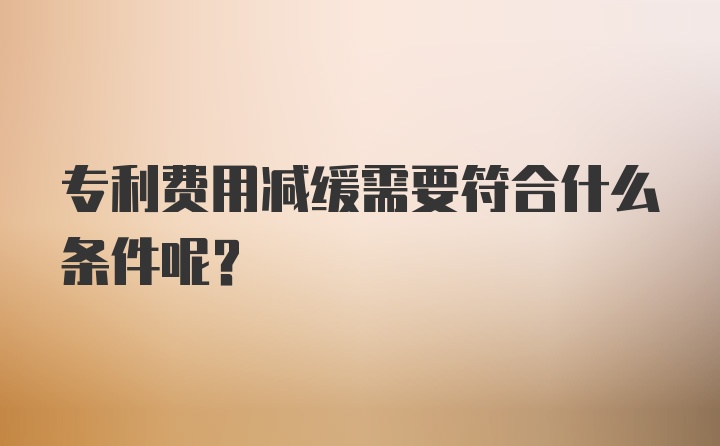 专利费用减缓需要符合什么条件呢？