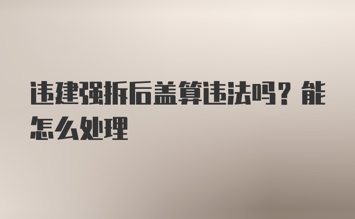 违建强拆后盖算违法吗？能怎么处理