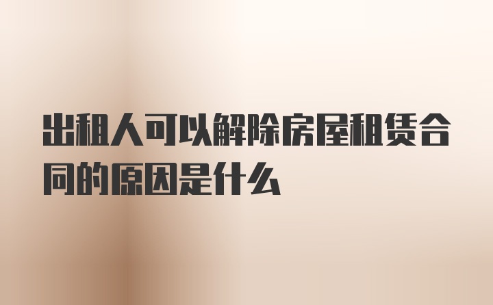 出租人可以解除房屋租赁合同的原因是什么