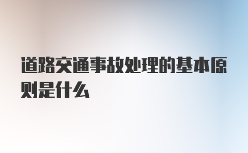 道路交通事故处理的基本原则是什么