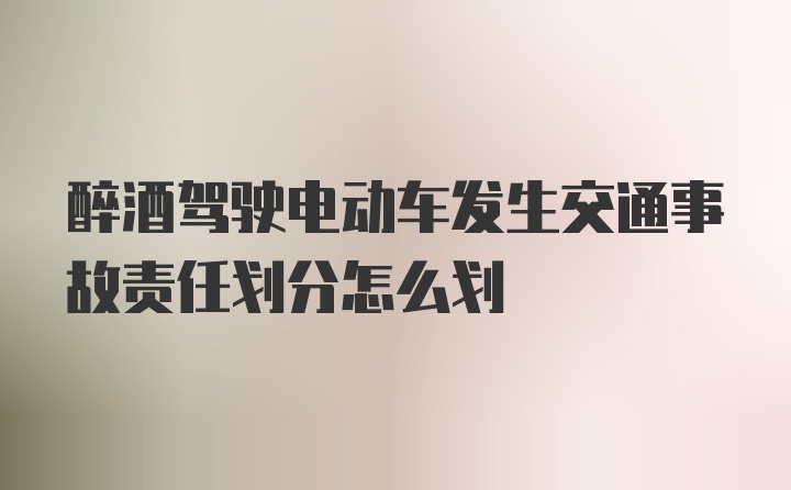 醉酒驾驶电动车发生交通事故责任划分怎么划