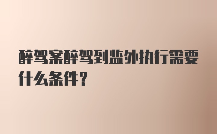 醉驾案醉驾到监外执行需要什么条件?