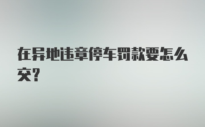 在异地违章停车罚款要怎么交？