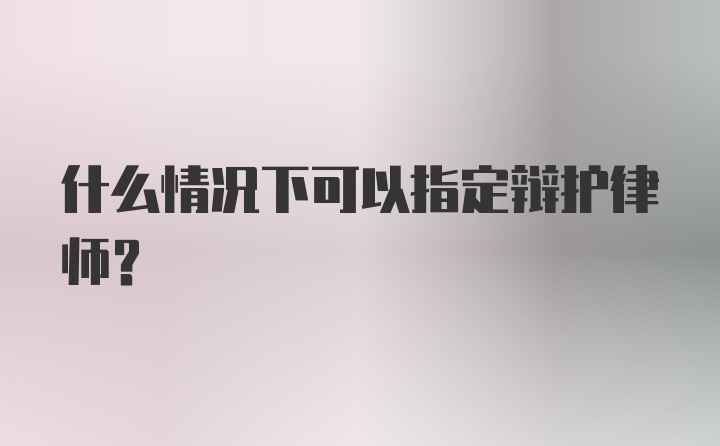 什么情况下可以指定辩护律师？