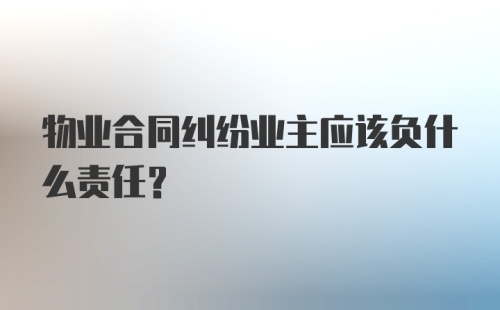 物业合同纠纷业主应该负什么责任？