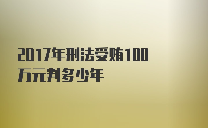 2017年刑法受贿100万元判多少年