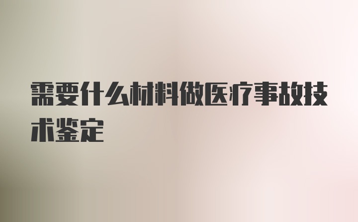 需要什么材料做医疗事故技术鉴定