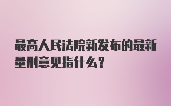 最高人民法院新发布的最新量刑意见指什么？