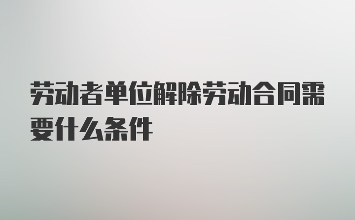 劳动者单位解除劳动合同需要什么条件