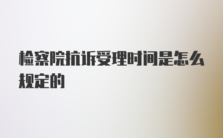 检察院抗诉受理时间是怎么规定的