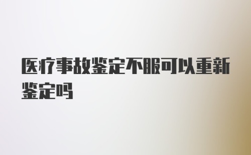 医疗事故鉴定不服可以重新鉴定吗