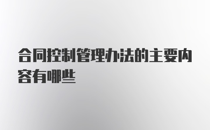 合同控制管理办法的主要内容有哪些