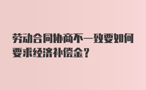 劳动合同协商不一致要如何要求经济补偿金？