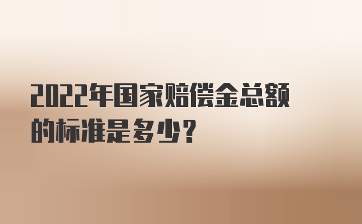 2022年国家赔偿金总额的标准是多少？