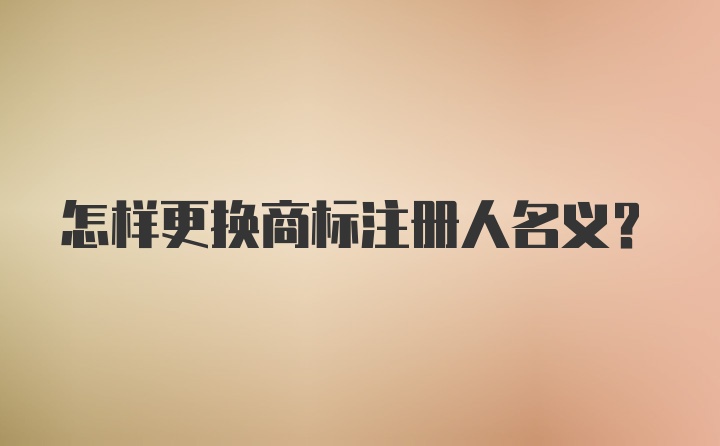 怎样更换商标注册人名义？