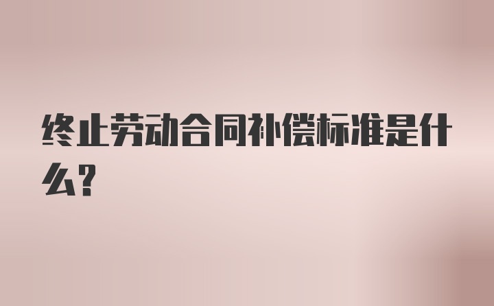 终止劳动合同补偿标准是什么？